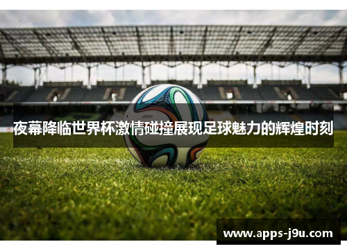 夜幕降临世界杯激情碰撞展现足球魅力的辉煌时刻