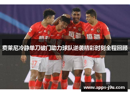 费莱尼冷静单刀破门助力球队逆袭精彩时刻全程回顾