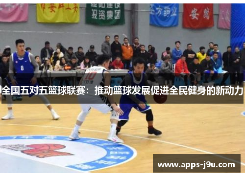 全国五对五篮球联赛：推动篮球发展促进全民健身的新动力