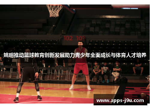 姚明推动篮球教育创新发展助力青少年全面成长与体育人才培养