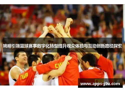 姚明引领篮球赛事数字化转型提升观众体验与互动创新路径探索