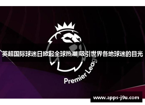 英超国际球迷日掀起全球热潮 吸引世界各地球迷的目光