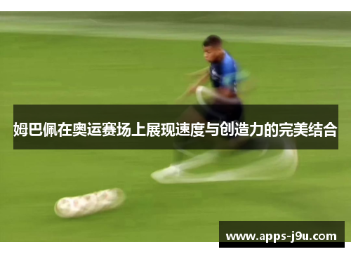 姆巴佩在奥运赛场上展现速度与创造力的完美结合
