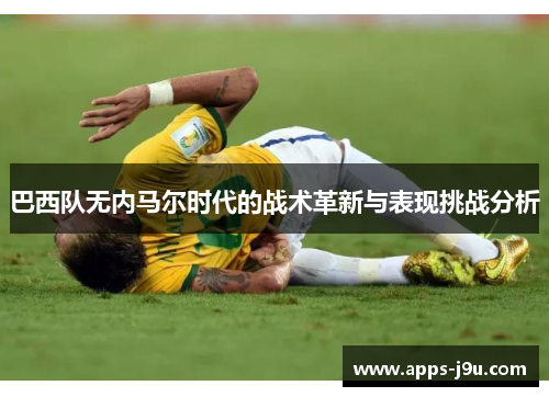 巴西队无内马尔时代的战术革新与表现挑战分析