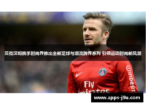 贝克汉姆携手时尚界推出全新足球与潮流跨界系列 引领运动时尚新风潮