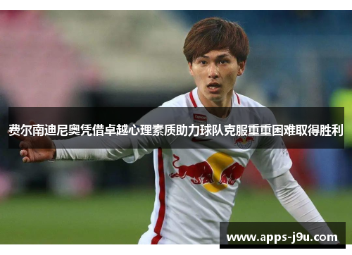 费尔南迪尼奥凭借卓越心理素质助力球队克服重重困难取得胜利
