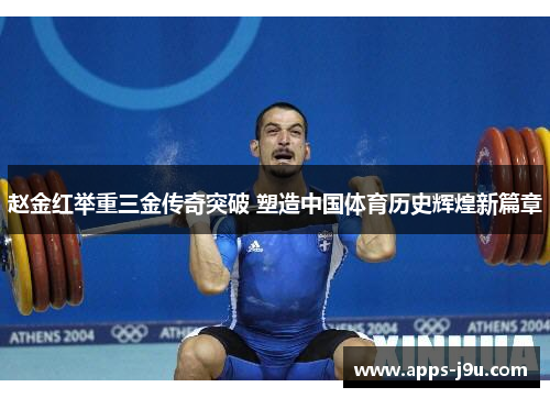 赵金红举重三金传奇突破 塑造中国体育历史辉煌新篇章
