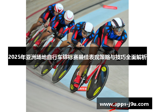 2025年亚洲场地自行车锦标赛最佳表现策略与技巧全面解析