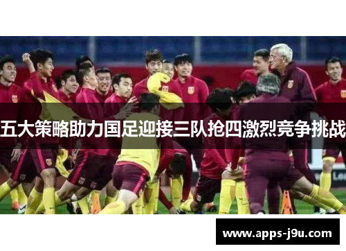 五大策略助力国足迎接三队抢四激烈竞争挑战