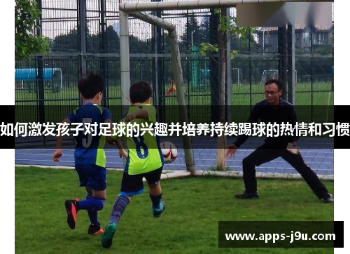 如何激发孩子对足球的兴趣并培养持续踢球的热情和习惯
