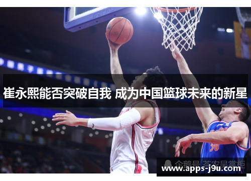 崔永熙能否突破自我 成为中国篮球未来的新星
