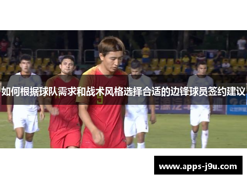 如何根据球队需求和战术风格选择合适的边锋球员签约建议