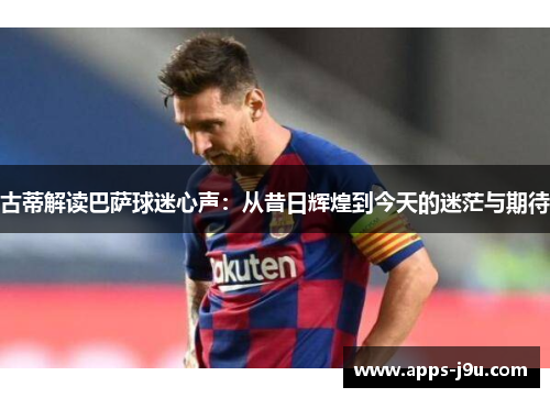 古蒂解读巴萨球迷心声：从昔日辉煌到今天的迷茫与期待