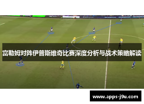 富勒姆对阵伊普斯维奇比赛深度分析与战术策略解读