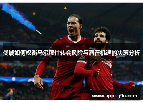 曼城如何权衡马尔穆什转会风险与潜在机遇的决策分析