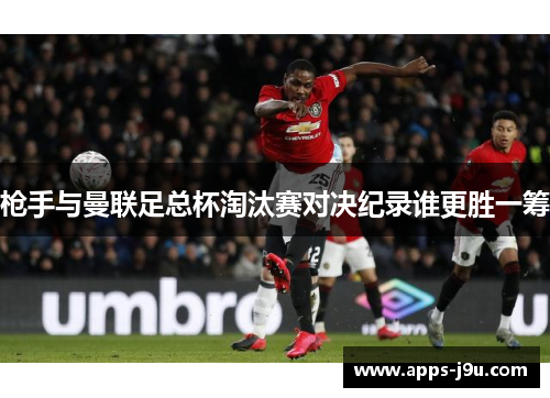 枪手与曼联足总杯淘汰赛对决纪录谁更胜一筹