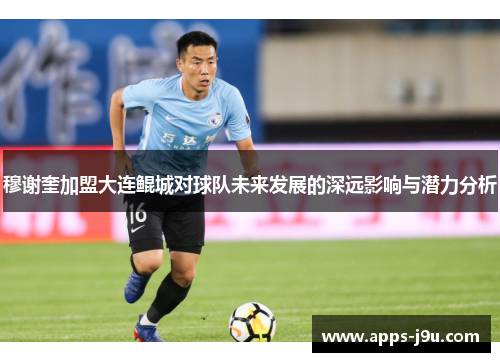穆谢奎加盟大连鲲城对球队未来发展的深远影响与潜力分析