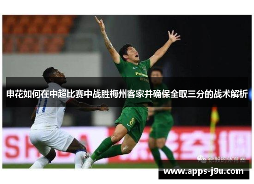 申花如何在中超比赛中战胜梅州客家并确保全取三分的战术解析