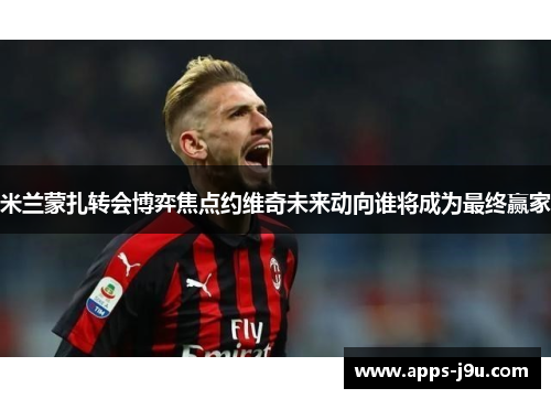 米兰蒙扎转会博弈焦点约维奇未来动向谁将成为最终赢家