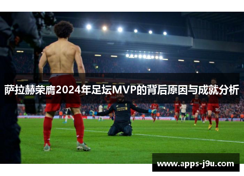 萨拉赫荣膺2024年足坛MVP的背后原因与成就分析