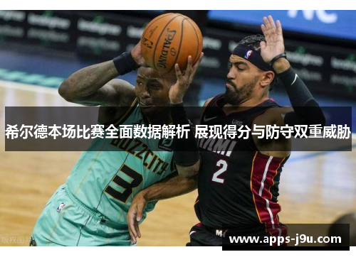 希尔德本场比赛全面数据解析 展现得分与防守双重威胁