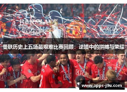 曼联历史上五场最艰难比赛回顾：逆境中的拼搏与荣耀