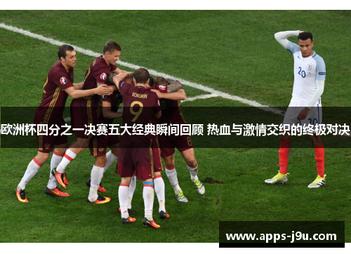 欧洲杯四分之一决赛五大经典瞬间回顾 热血与激情交织的终极对决