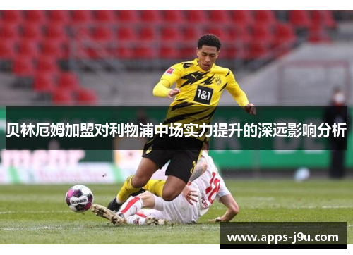 贝林厄姆加盟对利物浦中场实力提升的深远影响分析