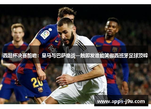 西超杯决赛前瞻：皇马与巴萨鏖战一触即发谁能笑傲西班牙足球顶峰