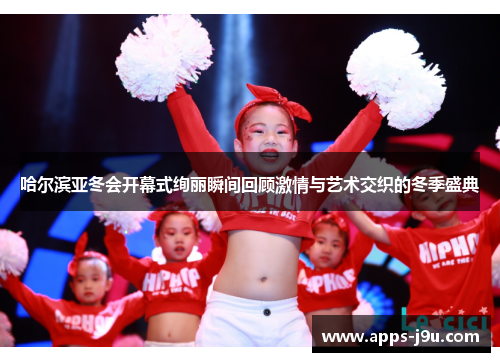 哈尔滨亚冬会开幕式绚丽瞬间回顾激情与艺术交织的冬季盛典