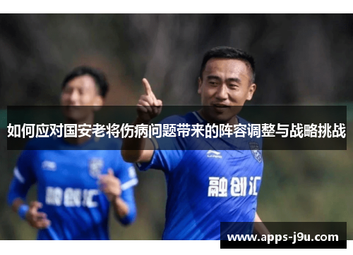 如何应对国安老将伤病问题带来的阵容调整与战略挑战