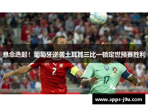 悬念迭起！葡萄牙逆袭土耳其三比一锁定世预赛胜利