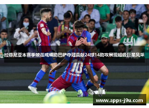 拉菲尼亚本赛季破茧成蝶助巴萨夺冠贡献24球14助攻展现超级巨星风采