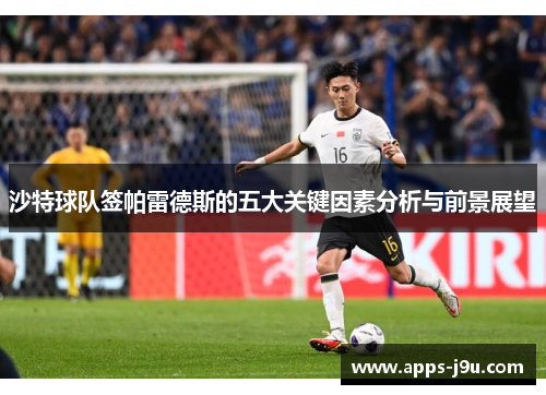 沙特球队签帕雷德斯的五大关键因素分析与前景展望