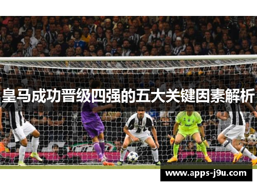 皇马成功晋级四强的五大关键因素解析