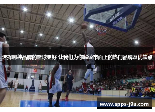 选择哪种品牌的篮球更好 让我们为你解读市面上的热门品牌及优缺点