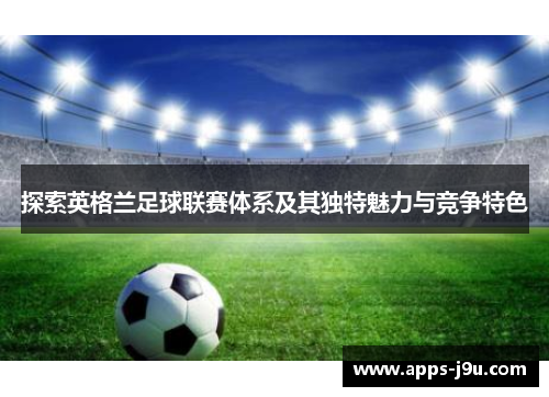 探索英格兰足球联赛体系及其独特魅力与竞争特色