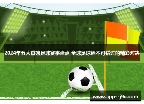 2024年五大重磅足球赛事盘点 全球足球迷不可错过的精彩对决