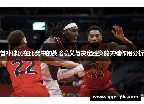 替补球员在比赛中的战略意义与决定胜负的关键作用分析