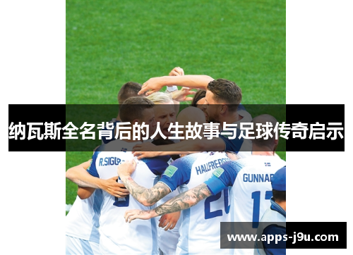 纳瓦斯全名背后的人生故事与足球传奇启示