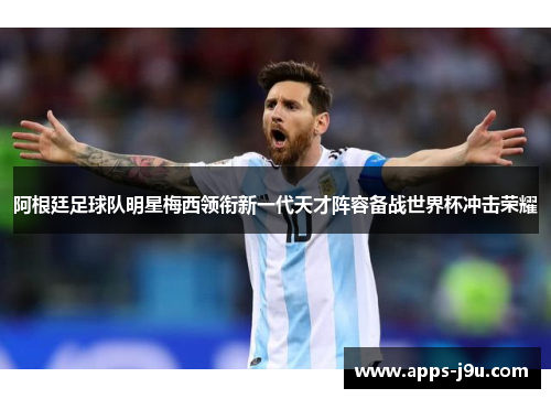 阿根廷足球队明星梅西领衔新一代天才阵容备战世界杯冲击荣耀