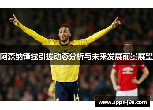 阿森纳锋线引援动态分析与未来发展前景展望