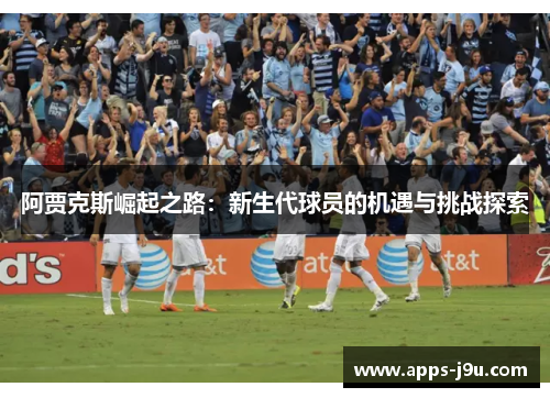 阿贾克斯崛起之路：新生代球员的机遇与挑战探索